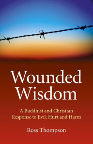 Title: Wounded Wisdom: A Buddhist and Christian Response to Evil, Hurt and Harm, Author: Ross Thompson