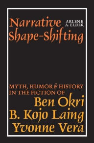 Title: Narrative Shape-Shifting: Myth, Humor and History in the Fiction of Ben Okri, B. Kojo Laing and Yvonne Vera, Author: Arlene A. Elder