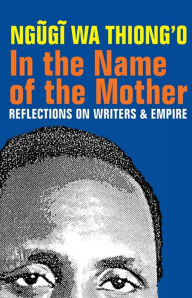 Title: In the Name of the Mother: Reflections on Writers and Empire, Author: Ngugi wa Thiong'o