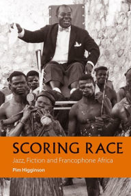 Title: Scoring Race: Jazz, Fiction, and Francophone Africa, Author: Pim Higginson