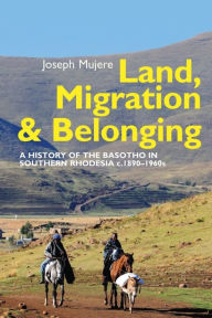 Title: Land, Migration and Belonging: A History of the Basotho in Southern Rhodesia c. 1890, Author: Joseph Mujere