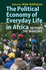 Title: The Political Economy of Everyday Life in Africa: Beyond the Margins, Author: Wale Adebanwi