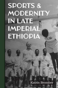 Title: Sports & Modernity in Late Imperial Ethiopia, Author: Katrin Bromber