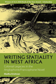 Title: Writing Spatiality in West Africa: Colonial Legacies in the Anglophone/Francophone Novel, Author: Madhu Krishnan