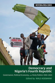 Title: Democracy and Nigeria's Fourth Republic: Governance, Political Economy, and Party Politics 1999-2023, Author: Wale Adebanwi
