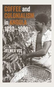 Title: Coffee and Colonialism in Angola, 1820-1960, Author: Jelmer Vos