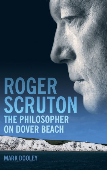 Roger Scruton: The Philosopher on Dover Beach: An Intellectual Biography