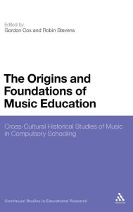 Title: The Origins and Foundations of Music Education: Cross-Cultural Historical Studies of Music in Compulsory Schooling, Author: Gordon Cox