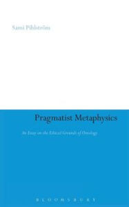 Title: Pragmatist Metaphysics: An Essay on the Ethical Grounds of Ontology, Author: Sami Pihlström