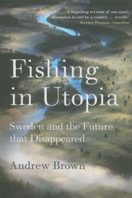 Title: Fishing In Utopia: Sweden And The Future That Disappeared, Author: Andrew Brown