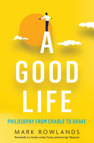 Title: A Good Life: Philosophy from Cradle to Grave, Author: Mark Rowlands