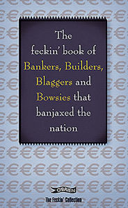 The Feckin' Book of Bankers and Bowsies: Bankers, Buiilders, Blaggers and Bowsies that banjaxed the nation