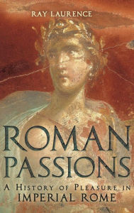 Title: Roman Passions: A History of Pleasure in Imperial Rome / Edition 1, Author: Ray Laurence