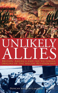 Title: Unlikely Allies: Britain, America and the Victorian Origins of the Special Relationship, Author: Duncan Campbell