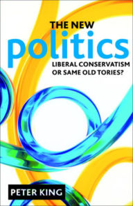 Title: The new politics: Liberal Conservatism or same old Tories?, Author: Peter King