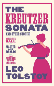 Title: The Kreutzer Sonata and Other Stories: New Translation: Newly Translated and Annotated - Also included After the Ball, Master and Man, The Prisoner of the Caucasus, Author: Leo Tolstoy