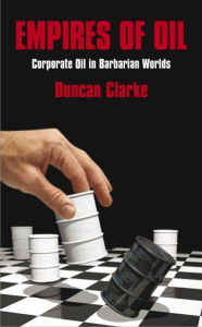 Title: Empires of Oil: Corporate Oil in Barbarian Worlds, Author: Duncan Clarke