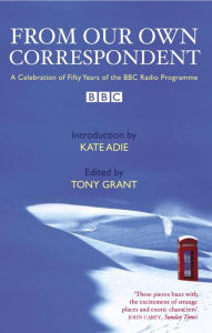Title: From Our Own Correspondent: A Celebration of Fifty Years of the BBC Radio Programme, Author: Tony Grant