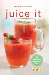Juice It: 85 Deliciously Healthy Juice Drinks