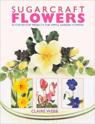 Sugarcraft Flowers: 25 Step-by-Step Projects for Simple Garden Flowers