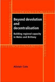 Title: Beyond devolution and decentralisation: Building regional capacity in Wales and Brittany, Author: Alistair Cole