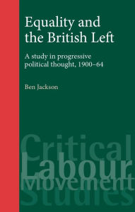 Title: Equality and the British Left: A study in progressive political thought, 1900-64, Author: Ben Jackson