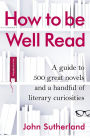 How to Be Well Read: A Guide to 500 Great Novels and a Handful of Literary Curiosities