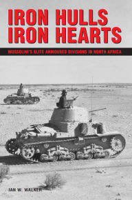 Title: Iron Hulls, Iron Hearts: Mussolini's Elite Armoured Divisions in North Africa, Author: Ian W Walker