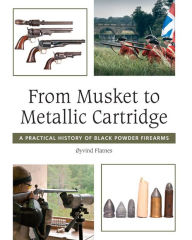 Title: From Musket to Metallic Cartridge: A Practical History of Black Powder Firearms, Author: Oyvind Flatnes