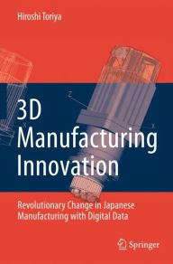 Title: 3D Manufacturing Innovation: Revolutionary Change in Japanese Manufacturing with Digital Data / Edition 1, Author: Hiroshi Toriya