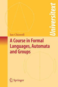 Title: A Course in Formal Languages, Automata and Groups / Edition 1, Author: Ian M. Chiswell