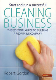Title: Start and Run A Successful Cleaning Business: The essential guide to building a profitable company, Author: Robert Gordon