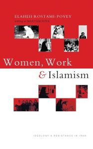 Title: Women, Work and Islamism: Ideology and Resistance in Iran, Author: Elaheh Rostami-Povey