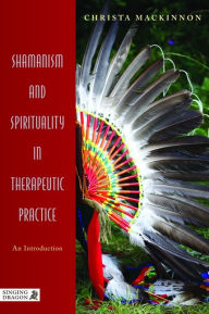 Title: Shamanism and Spirituality in Therapeutic Practice: An Introduction, Author: Christa Mackinnon