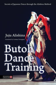 Title: Butoh Dance Training: Secrets of Japanese Dance through the Alishina Method, Author: Juju Alishina