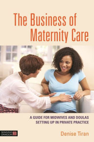 Title: The Business of Maternity Care: A Guide for Midwives and Doulas Setting Up in Private Practice, Author: Denise Tiran