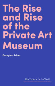 Title: The Rise and Rise of the Private Art Museum, Author: Georgina Adam