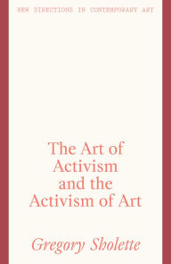 Title: The Art of Activism and the Activism of Art, Author: Gregory Sholette