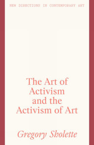 Title: The Art of Activism and the Activism of Art, Author: Gregory Sholette