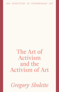 Title: The Art of Activism and the Activism of Art, Author: Gregory Sholette