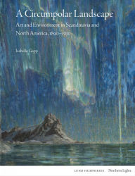 Title: A Circumpolar Landscape: Art and Environment in Scandinavia and North America, 1890-1930, Author: Isabelle Gapp