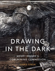 Title: Drawing in the Dark: Henry Moore's Coalmining Commission, Author: Chris Owen