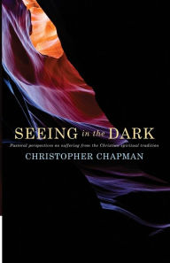 Title: Seeing in the Dark: Pastoral perspectives on suffering from the Christian spiritual tradition, Author: Christopher Chapman