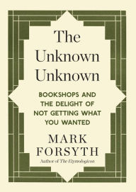 Title: The Unknown Unknown: Bookshops and the delight of not getting what you wanted, Author: Mark Forsyth