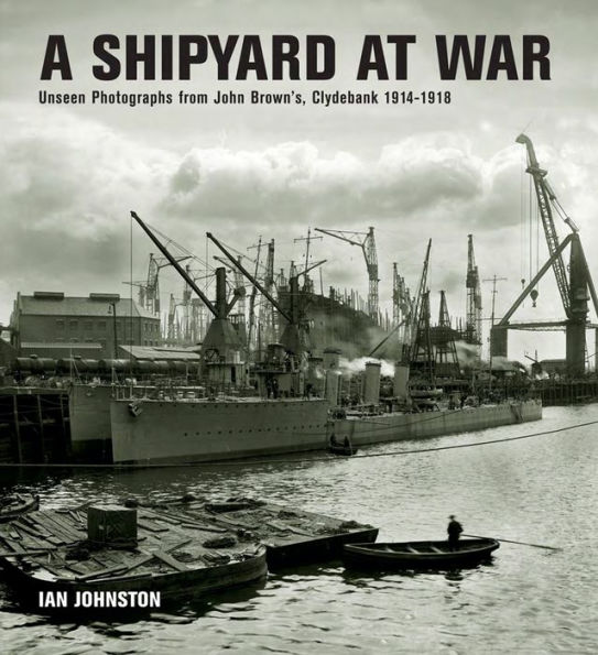 A Shipyard at War: Unseen Photographs from John Brown's, Clydebank 1914-1918