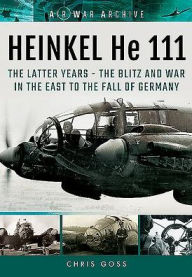 Title: HEINKEL He 111: TheLatter Years - The Blitz and War in the East to the Fall of Germany, Author: Chris Goss
