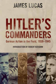 Title: Hitler's Commanders: German Action in the Field, 1939-1945, Author: James Lucas