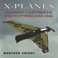 Title: X-Planes: German Luftwaffe Prototypes 1930-1945, Author: Manfred Griehl