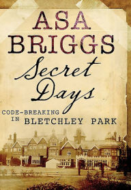 Title: Secret Days: Codebreaking in Bletchley Park, Author: Asa Briggs