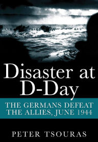 Title: Disaster at D-Day: The Germans Defeat The Allies, June 1944, Author: Peter Tsouras